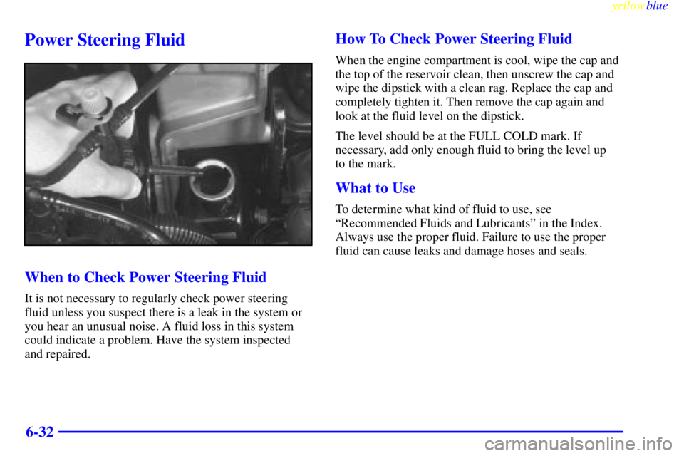 GMC SIERRA 1999  Owners Manual yellowblue     
6-32
Power Steering Fluid
When to Check Power Steering Fluid
It is not necessary to regularly check power steering
fluid unless you suspect there is a leak in the system or
you hear an