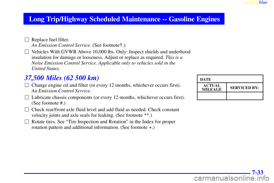 GMC SIERRA 1999  Owners Manual Long Trip/Highway Scheduled Maintenance -- Gasoline Engines
yellowblue     
7-33
Replace fuel filter. 
An Emission Control Service. (See footnote.)
Vehicles With GVWR Above 10,000 lbs. Only: Inspec