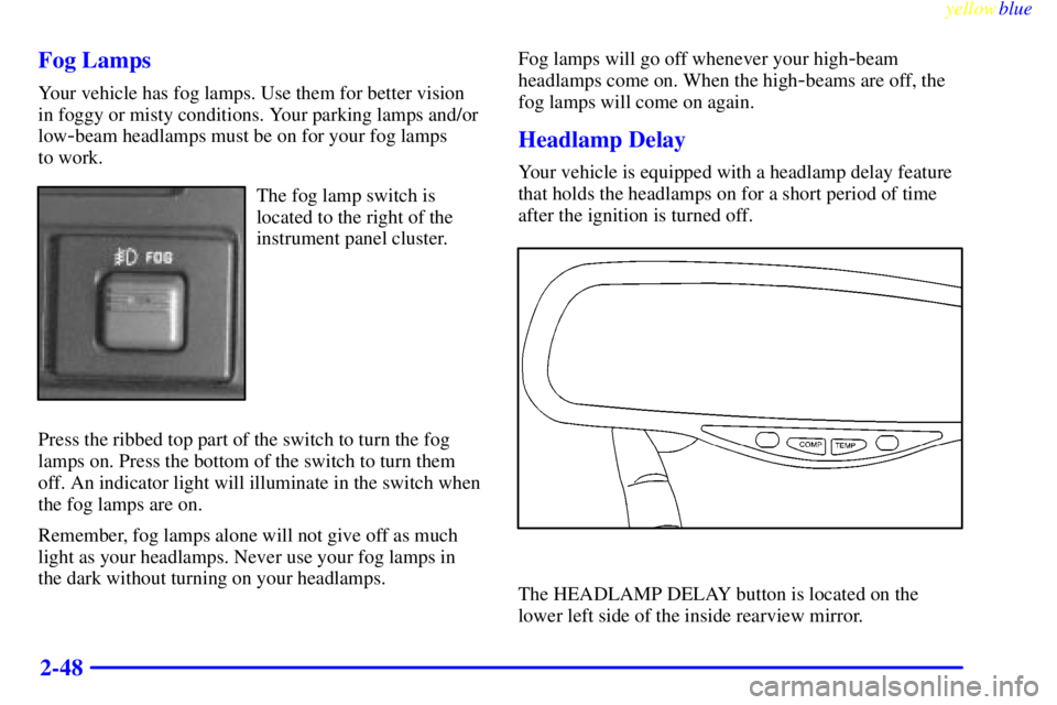 GMC YUKON 1999  Owners Manual yellowblue     
2-48 Fog Lamps
Your vehicle has fog lamps. Use them for better vision
in foggy or misty conditions. Your parking lamps and/or
low
-beam headlamps must be on for your fog lamps 
to work