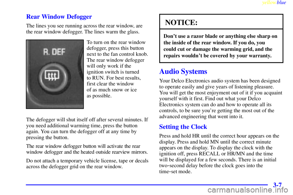 GMC YUKON 1999 Owners Manual yellowblue
3-7 Rear Window Defogger
The lines you see running across the rear window, are
the rear window defogger. The lines warm the glass.
To turn on the rear window
defogger, press this butto GMC YUKON 1999 Owners Manual yellowblue
3-7 Rear Window Defogger
The lines you see running across the rear window, are
the rear window defogger. The lines warm the glass.
To turn on the rear window
defogger, press this butto
