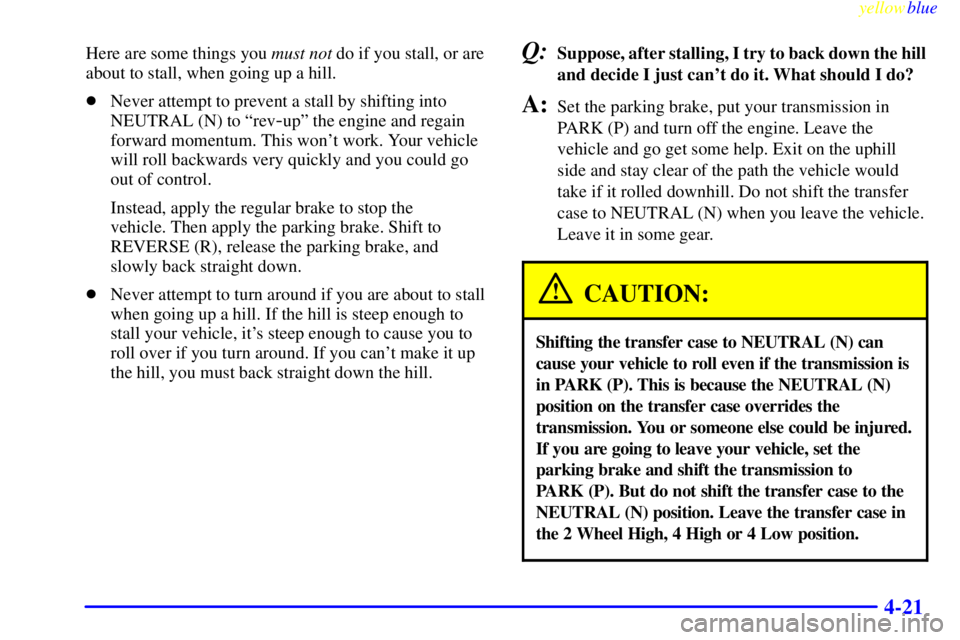 GMC YUKON 1999  Owners Manual yellowblue     
4-21
Here are some things you must not do if you stall, or are
about to stall, when going up a hill.
Never attempt to prevent a stall by shifting into
NEUTRAL (N) to ªrev
-upº the e