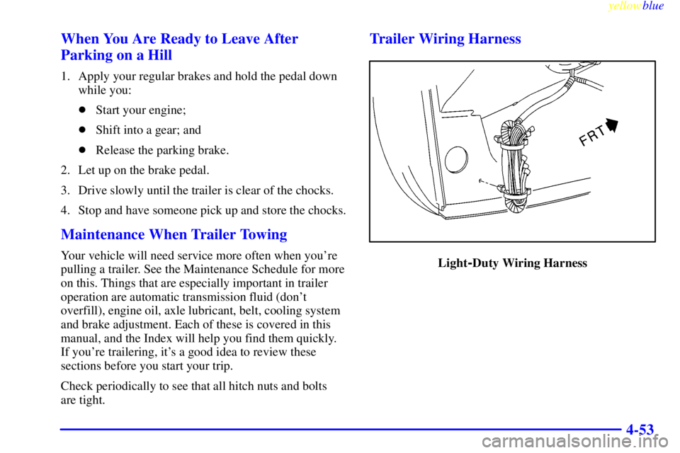 GMC YUKON 1999 User Guide yellowblue     
4-53 When You Are Ready to Leave After
Parking on a Hill
1. Apply your regular brakes and hold the pedal down
while you:
Start your engine;
Shift into a gear; and
Release the parkin