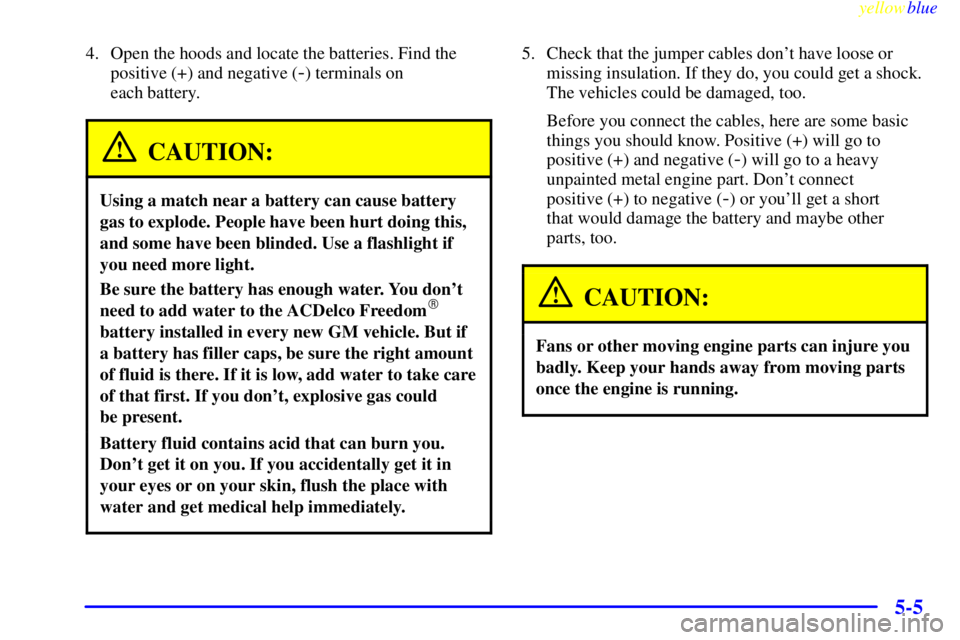 GMC YUKON 1999 User Guide yellowblue     
5-5
4. Open the hoods and locate the batteries. Find the
positive (+) and negative (
-) terminals on 
each battery.
CAUTION:
Using a match near a battery can cause battery
gas to explo