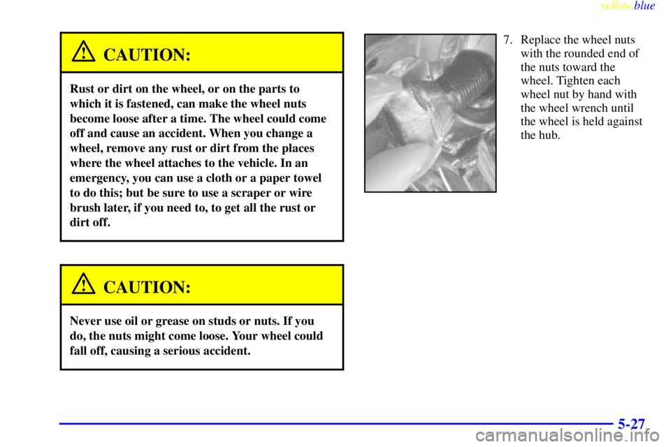 GMC YUKON 1999 Owners Manual yellowblue
5-27
CAUTION:
Rust or dirt on the wheel, or on the parts to
which it is fastened, can make the wheel nuts
become loose after a time. The wheel could come
off and cause an accident. Whe GMC YUKON 1999 Owners Manual yellowblue
5-27
CAUTION:
Rust or dirt on the wheel, or on the parts to
which it is fastened, can make the wheel nuts
become loose after a time. The wheel could come
off and cause an accident. Whe