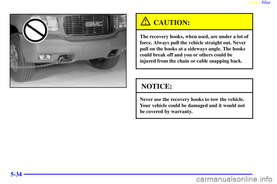 GMC YUKON 1999 Owners Manual yellowblue
5-34
CAUTION:
The recovery hooks, when used, are under a lot of
force. Always pull the vehicle straight out. Never
pull on the hooks at a sideways angle. The hooks
could break off and GMC YUKON 1999 Owners Manual yellowblue
5-34
CAUTION:
The recovery hooks, when used, are under a lot of
force. Always pull the vehicle straight out. Never
pull on the hooks at a sideways angle. The hooks
could break off and