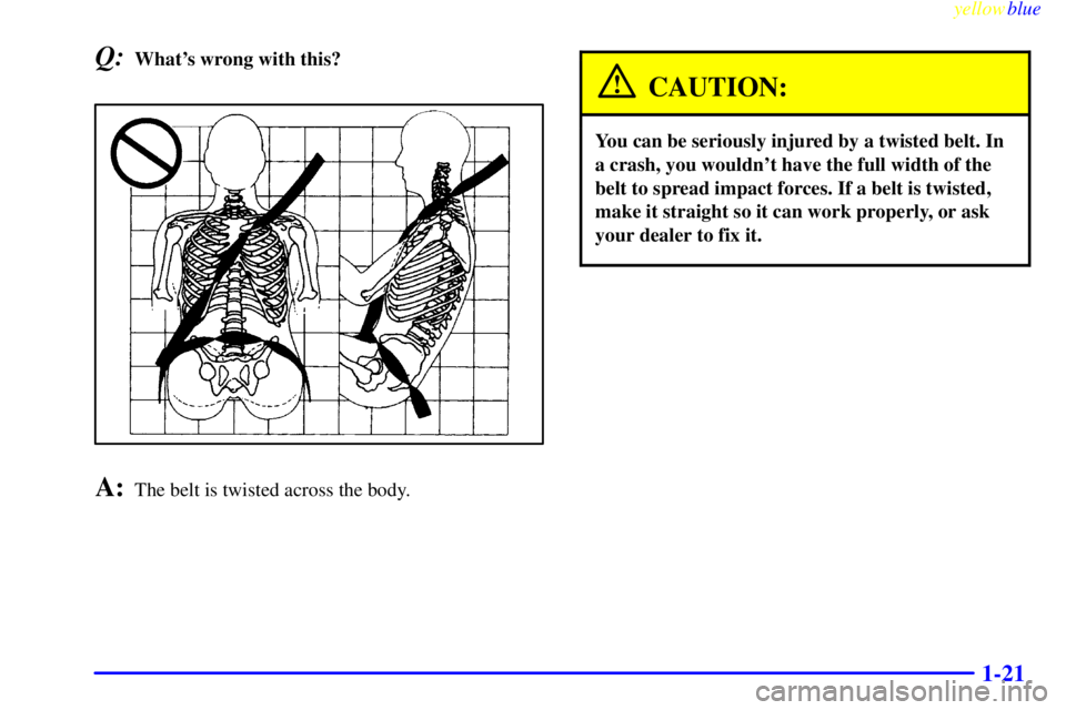 GMC YUKON 1999 Owners Manual yellowblue
1-21
Q:Whats wrong with this?
A:The belt is twisted across the body.
CAUTION:
You can be seriously injured by a twisted belt. In
a crash, you wouldnt have the full width of the
belt GMC YUKON 1999 Owners Manual yellowblue
1-21
Q:Whats wrong with this?
A:The belt is twisted across the body.
CAUTION:
You can be seriously injured by a twisted belt. In
a crash, you wouldnt have the full width of the
belt