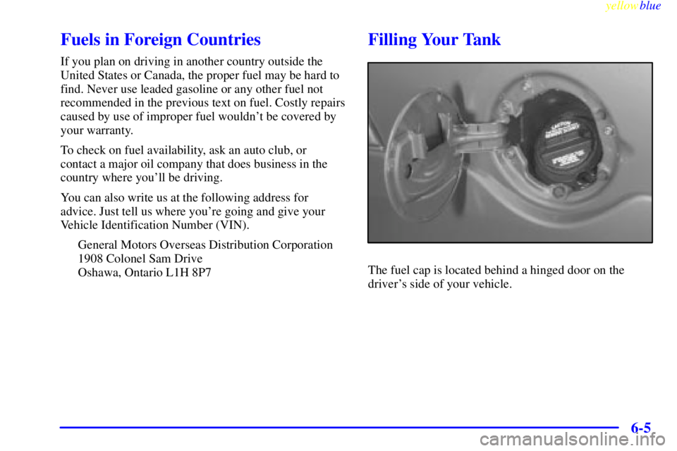 GMC YUKON 1999  Owners Manual yellowblue     
6-5
Fuels in Foreign Countries
If you plan on driving in another country outside the
United States or Canada, the proper fuel may be hard to
find. Never use leaded gasoline or any othe