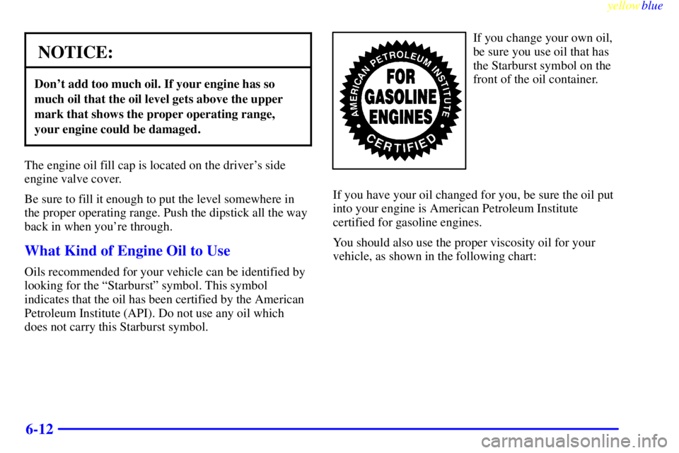 GMC YUKON 1999  Owners Manual yellowblue     
6-12
NOTICE:
Dont add too much oil. If your engine has so
much oil that the oil level gets above the upper
mark that shows the proper operating range,
your engine could be damaged.
Th