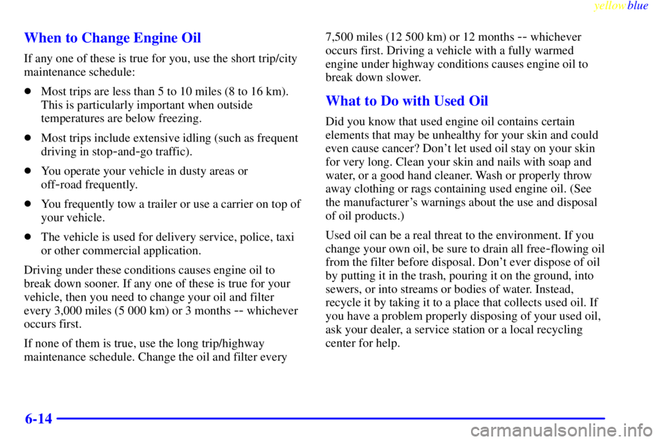 GMC YUKON 1999  Owners Manual yellowblue     
6-14 When to Change Engine Oil
If any one of these is true for you, use the short trip/city
maintenance schedule:
Most trips are less than 5 to 10 miles (8 to 16 km).
This is particul