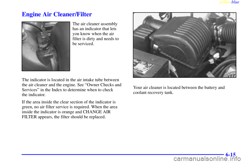 GMC YUKON 1999 Owners Guide yellowblue     
6-15
Engine Air Cleaner/Filter
The air cleaner assembly
has an indicator that lets
you know when the air 
filter is dirty and needs to
be serviced.
The indicator is located in the air 