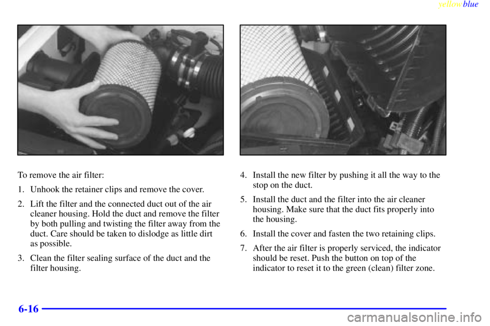 GMC YUKON 1999  Owners Manual yellowblue     
6-16
To remove the air filter:
1. Unhook the retainer clips and remove the cover.
2. Lift the filter and the connected duct out of the air
cleaner housing. Hold the duct and remove the