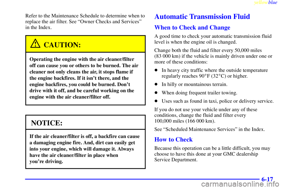 GMC YUKON 1999 Owners Guide yellowblue     
6-17
Refer to the Maintenance Schedule to determine when to
replace the air filter. See ªOwner Checks and Servicesº
in the Index.
CAUTION:
Operating the engine with the air cleaner/f
