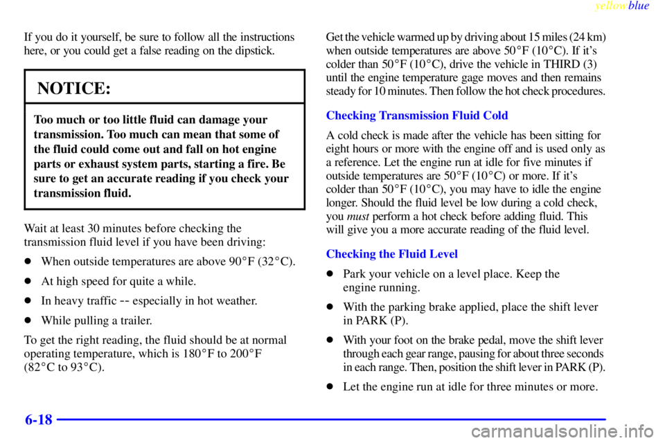 GMC YUKON 1999 Owners Guide yellowblue     
6-18
If you do it yourself, be sure to follow all the instructions
here, or you could get a false reading on the dipstick.
NOTICE:
Too much or too little fluid can damage your
transmis