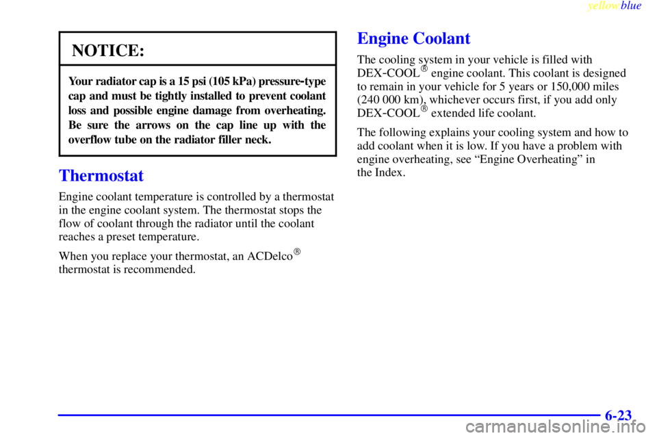 GMC YUKON 1999  Owners Manual yellowblue     
6-23
NOTICE:
Your radiator cap is a 15 psi (105 kPa) pressure-type
cap and must be tightly installed to prevent coolant
loss and possible engine damage from overheating.
Be sure the ar