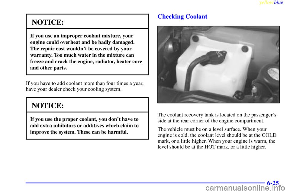 GMC YUKON 1999 Owners Guide yellowblue     
6-25
NOTICE:
If you use an improper coolant mixture, your
engine could overheat and be badly damaged.
The repair cost wouldnt be covered by your
warranty. Too much water in the mixtur