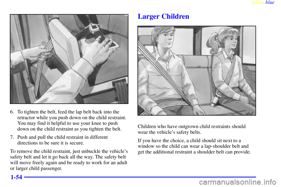 GMC YUKON 1999 Workshop Manual yellowblue
1-54
6. To tighten the belt, feed the lap belt back into the
retractor while you push down on the child restraint.
You may find it helpful to use your knee to push
down on the child re GMC YUKON 1999 Workshop Manual yellowblue
1-54
6. To tighten the belt, feed the lap belt back into the
retractor while you push down on the child restraint.
You may find it helpful to use your knee to push
down on the child re
