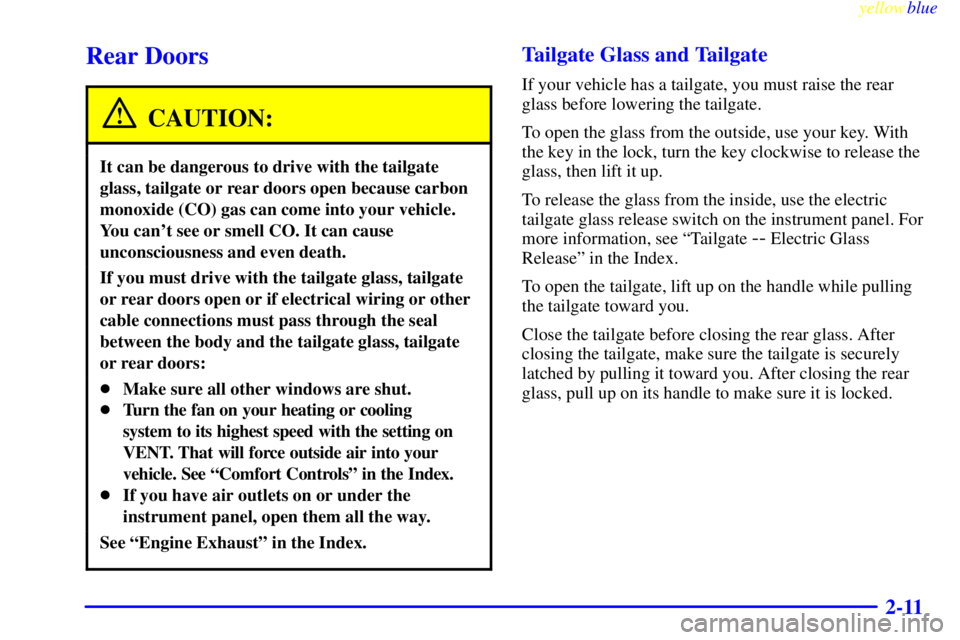 GMC YUKON 1999 Owners Manual yellowblue
2-11
Rear Doors
CAUTION:
It can be dangerous to drive with the tailgate
glass, tailgate or rear doors open because carbon
monoxide (CO) gas can come into your vehicle.
You cant see or GMC YUKON 1999 Owners Manual yellowblue
2-11
Rear Doors
CAUTION:
It can be dangerous to drive with the tailgate
glass, tailgate or rear doors open because carbon
monoxide (CO) gas can come into your vehicle.
You cant see or