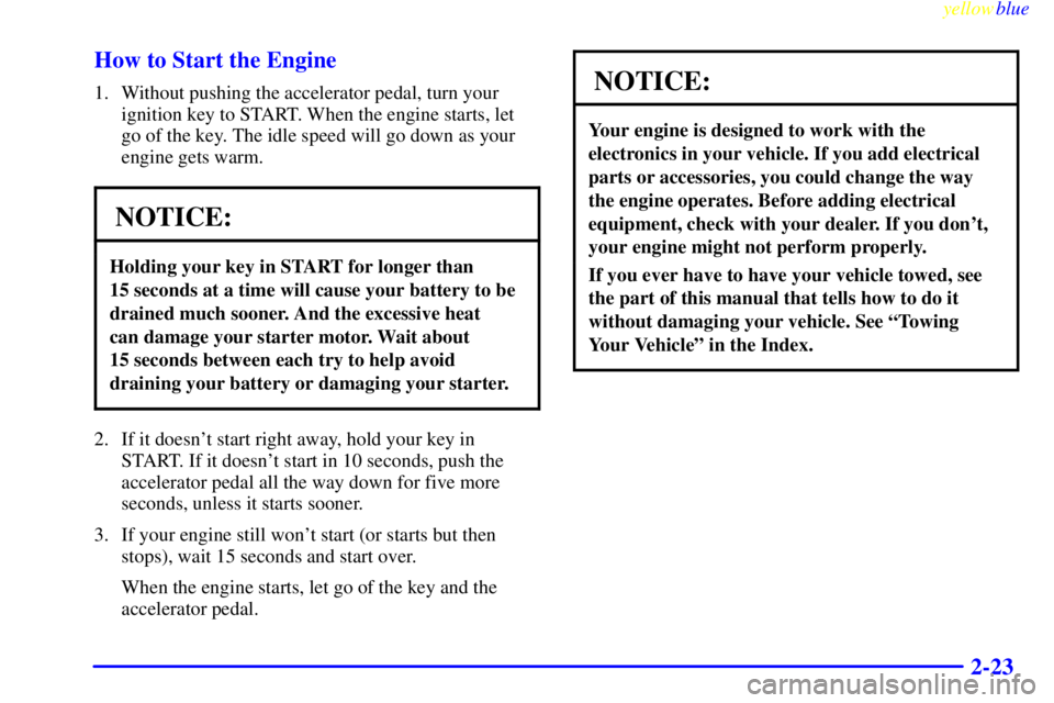 GMC YUKON 1999  Owners Manual yellowblue     
2-23 How to Start the Engine
1. Without pushing the accelerator pedal, turn your
ignition key to START. When the engine starts, let
go of the key. The idle speed will go down as your
e