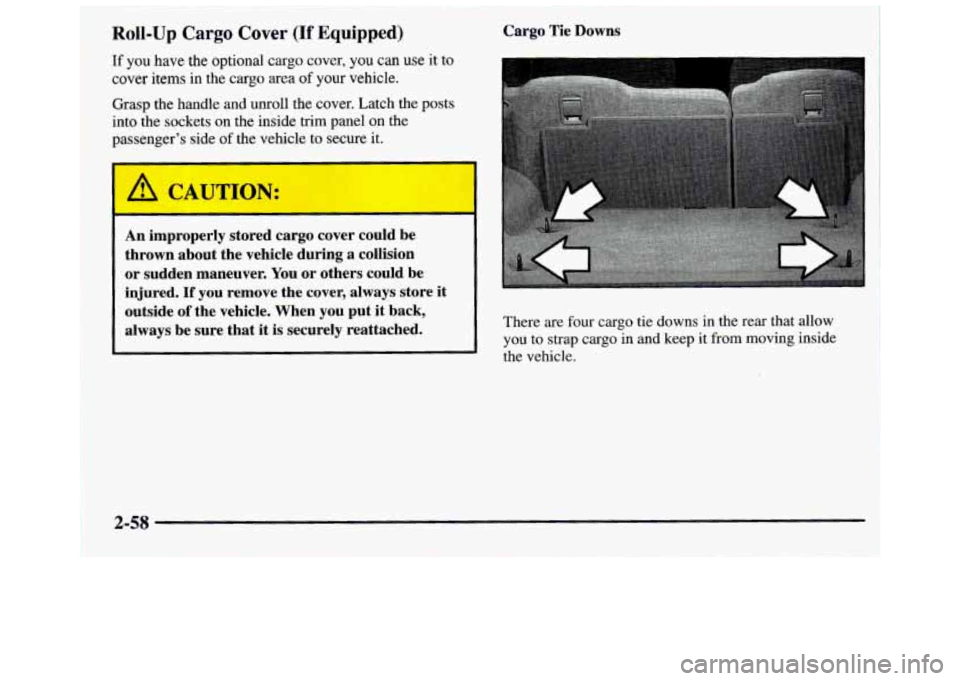 GMC JIMMY 1997 User Guide Roll-Up Cargo Cover (If Equipped) 
If you have the optional cargo  cover, you can use it to 
cover items in the cargo area of your vehicle. 
Grasp 
the handle and unroll  the  cover.  Latch the posts 