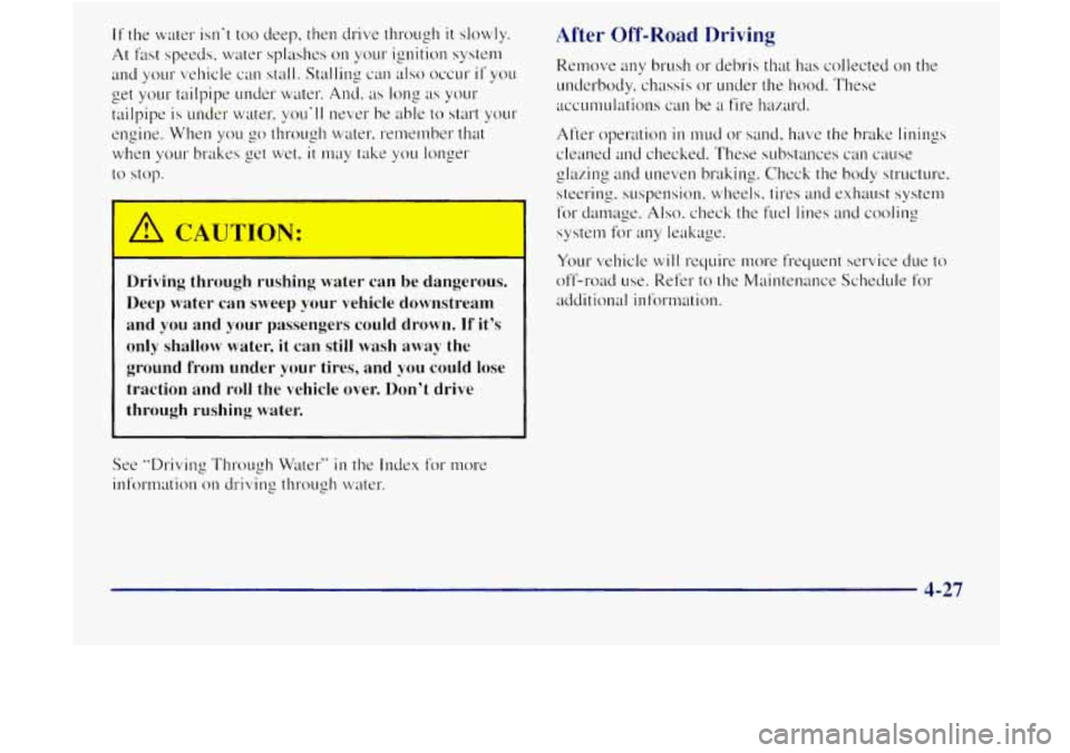 GMC JIMMY 1997  Owners Manual If the water  isnt too deep,  then drive  through it slowly. 
At fast  speeds,  water  splashes on your  ignition  system 
and 
your vehicle can stall.  Stalling  can dso occur if you 
tailpipe is un