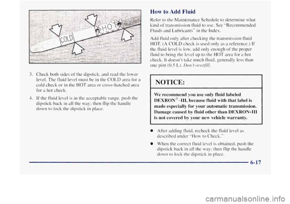 GMC JIMMY 1997  Owners Manual 3. Check  both sides of the dipstick.  and  read the  lower 
level. 
The fluid  level  must  be in the COLD area for a 
cold  check or in the HOT area  or  cross-hatched  area 
for a hot check. 
4. If