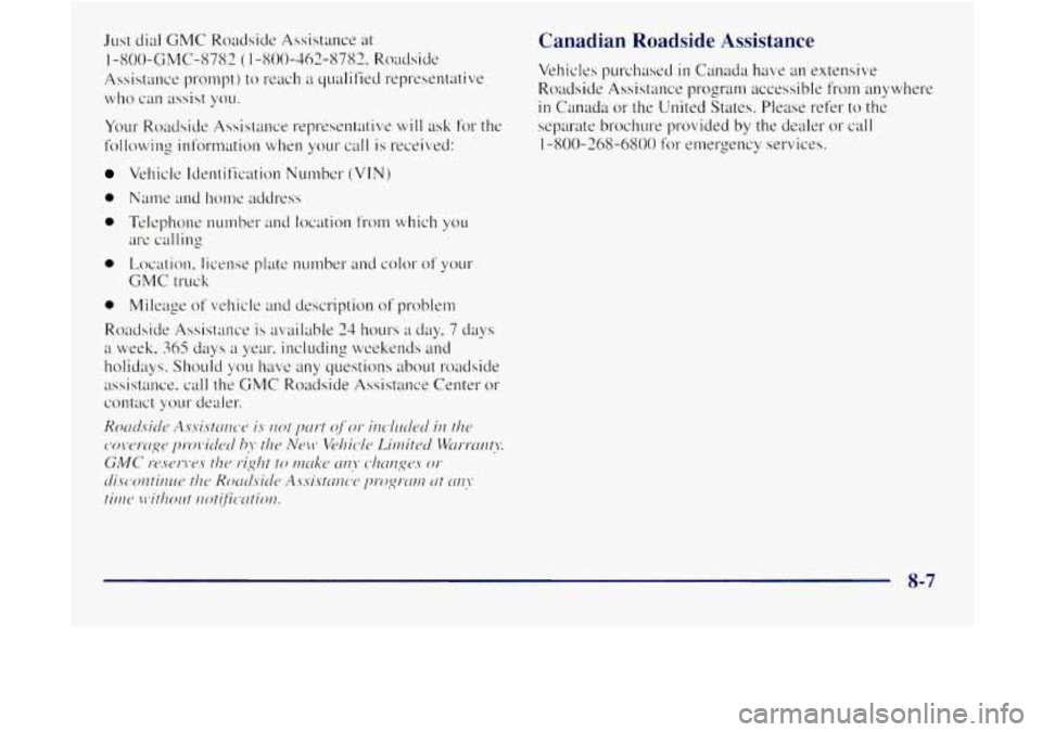 GMC JIMMY 1997 Owners Manual Just dial GMC Roadside Assistance at
1 -800-GMC-8782 ( 1-800-462-8782, Roadside
Assistance l:,romj,t
j to reach a qualified representative
who can assist you.
Your Roadside Assistance repr GMC JIMMY 1997 Owners Manual Just dial GMC Roadside Assistance at
1 -800-GMC-8782 ( 1-800-462-8782, Roadside
Assistance l:,romj,t
j to reach a qualified representative
who can assist you.
Your Roadside Assistance repr