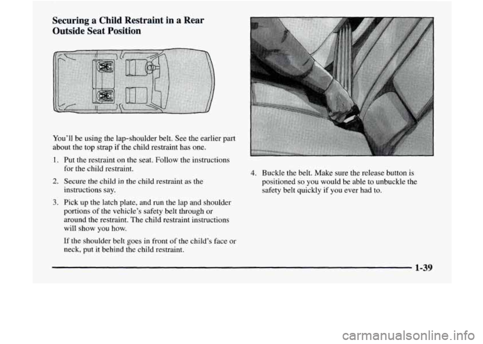 GMC JIMMY 1997 Service Manual Securing a Child  Restraint  in a Rear 
Outside  Seat Position 
You’ll be  using  the lap-shoulder  belt. See  the  earlier  part 
about  the  top  strap  if the  child  restraint  has  one. 
1. Put