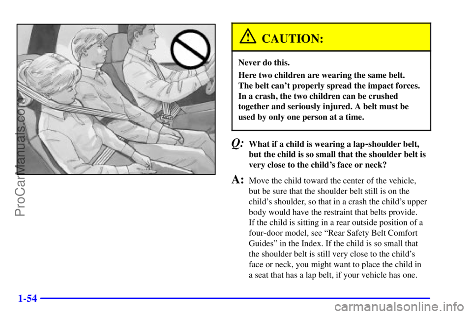 GMC ENVOY 2001 Repair Manual 1-54
CAUTION:
Never do this.
Here two children are wearing the same belt.
The belt cant properly spread the impact forces.
In a crash, the two children can be crushed
together and seriously injured. GMC ENVOY 2001 Repair Manual 1-54
CAUTION:
Never do this.
Here two children are wearing the same belt.
The belt cant properly spread the impact forces.
In a crash, the two children can be crushed
together and seriously injured.