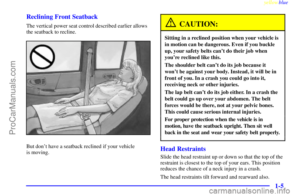 GMC ENVOY 1999 User Guide yellowblue
1-5 Reclining Front Seatback
The vertical power seat control described earlier allows
the seatback to recline.
But dont have a seatback reclined if your vehicle
is moving.
CAUTION:
S GMC ENVOY 1999 User Guide yellowblue
1-5 Reclining Front Seatback
The vertical power seat control described earlier allows
the seatback to recline.
But dont have a seatback reclined if your vehicle
is moving.
CAUTION:
S