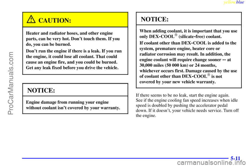 GMC ENVOY 1999  Owners Manual yellowblue     
5-11
CAUTION:
Heater and radiator hoses, and other engine
parts, can be very hot. Dont touch them. If you
do, you can be burned.
Dont run the engine if there is a leak. If you run
th