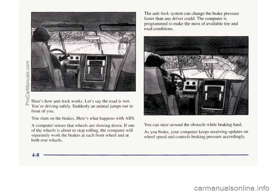 GMC ENVOY 1998  Owners Manual Here’s  how anti-lock  works. Let’s  say the road is wet. 
You’re  driving safely. Suddenly  an animal  jumps out 
in 
front of you. 
You  slam on 
the brakes. Here’s  what happens with ABS. 
