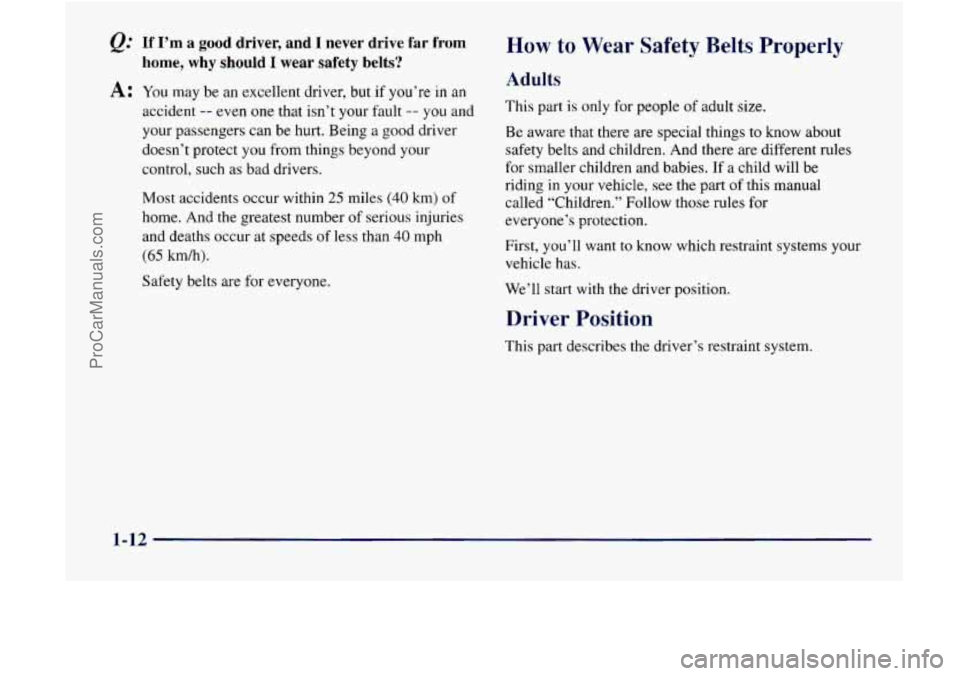 GMC ENVOY 1998  Owners Manual @ If I’m a good driver, and I never drive far  from 
home,  why 
should I wear safety belts? 
A: You may be an excellent driver,  but  if you’re in an 
accident -- even  one that isn’t your faul