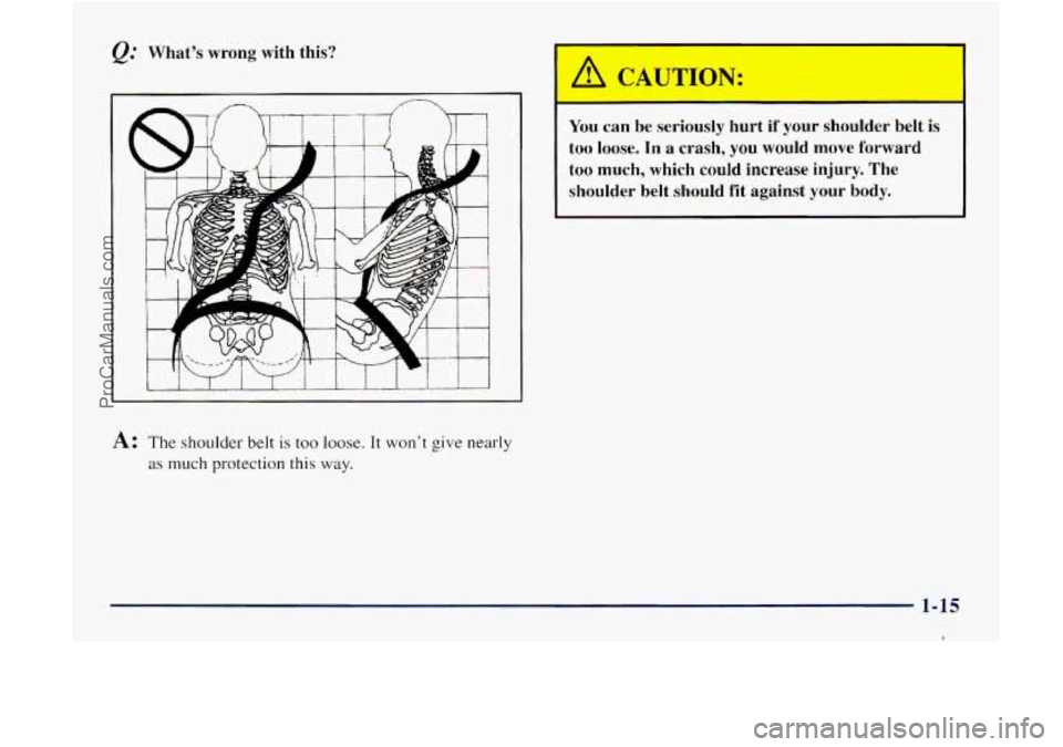 GMC ENVOY 1998 Owners Manual What’s wrong with this?
A: The shoulder belt is too loose. It won’t give nearly
as much protection this way.
I--- 1
You can be seriously hurt if your shoulder belt is
too loose. In GMC ENVOY 1998 Owners Manual What’s wrong with this?
A: The shoulder belt is too loose. It won’t give nearly
as much protection this way.
I--- 1
You can be seriously hurt if your shoulder belt is
too loose. In