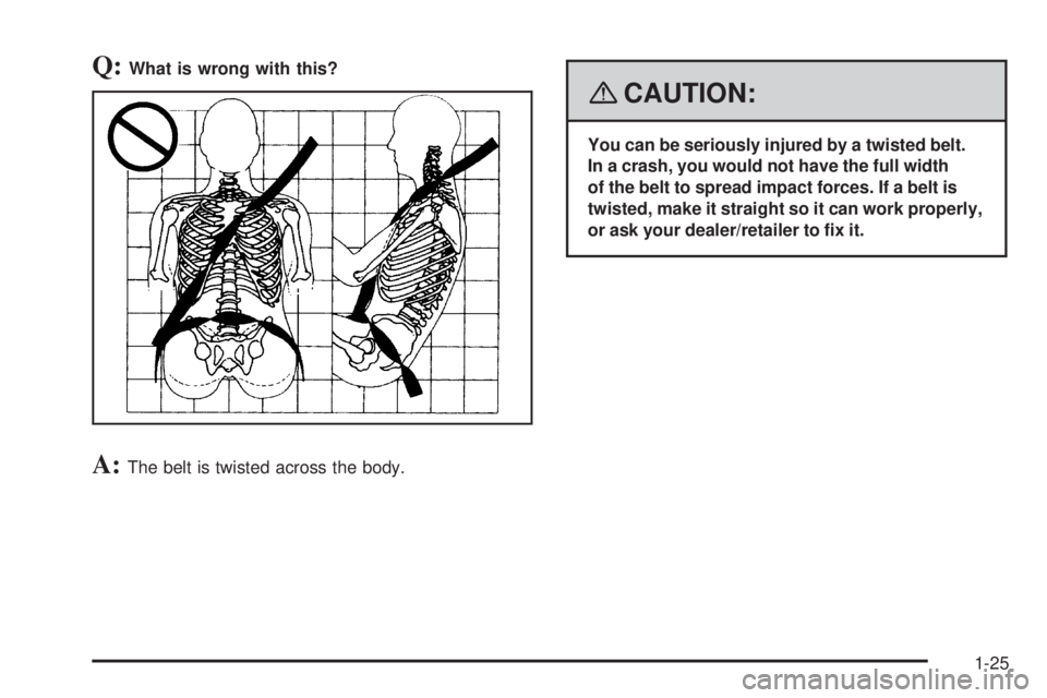 GMC ENVOY DENALI 2008 Owners Manual Q:What is wrong with this?
A:The belt is twisted across the body.
{CAUTION:
You can be seriously injured by a twisted belt.
In a crash, you would not have the full width
of the belt to spread impact f