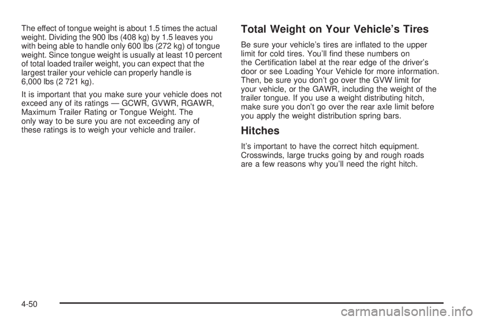GMC ENVOY DENALI 2008 Owners Manual The effect of tongue weight is about 1.5 times the actual
weight. Dividing the 900 lbs (408 kg) by 1.5 leaves you
with being able to handle only 600 lbs (272 kg) of tongue
weight. Since tongue weight GMC ENVOY DENALI 2008 Owners Manual The effect of tongue weight is about 1.5 times the actual
weight. Dividing the 900 lbs (408 kg) by 1.5 leaves you
with being able to handle only 600 lbs (272 kg) of tongue
weight. Since tongue weight