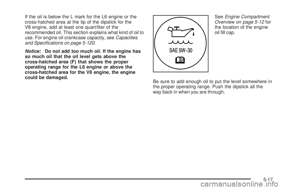 GMC ENVOY DENALI 2008  Owners Manual If the oil is below the L mark for the L6 engine or the
cross-hatched area at the tip of the dipstick for the
V8 engine, add at least one quart/liter of the
recommended oil. This section explains what