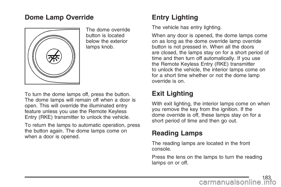 GMC ENVOY DENALI 2007 Owners Manual Dome Lamp Override
The dome override
button is located
below the exterior
lamps knob.
To turn the dome lamps off, press the button.
The dome lamps will remain off when a door is
open. This will overri GMC ENVOY DENALI 2007 Owners Manual Dome Lamp Override
The dome override
button is located
below the exterior
lamps knob.
To turn the dome lamps off, press the button.
The dome lamps will remain off when a door is
open. This will overri
