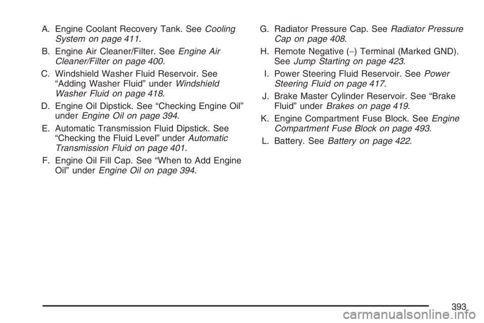 GMC ENVOY DENALI 2007  Owners Manual A. Engine Coolant Recovery Tank. SeeCooling
System on page 411.
B. Engine Air Cleaner/Filter. SeeEngine Air
Cleaner/Filter on page 400.
C. Windshield Washer Fluid Reservoir. See
“Adding Washer Fluid