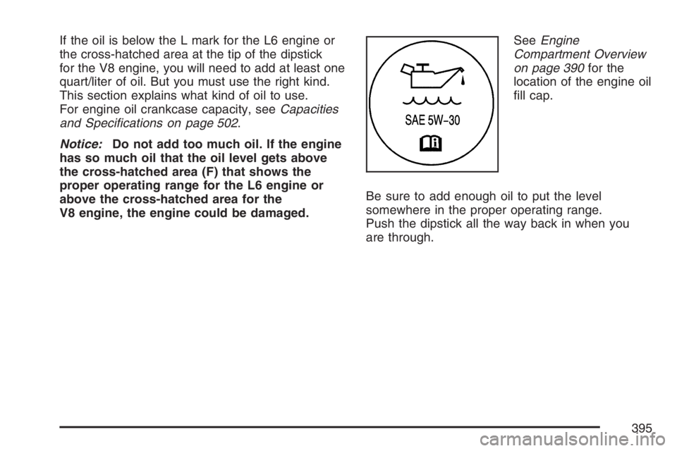 GMC ENVOY DENALI 2007  Owners Manual If the oil is below the L mark for the L6 engine or
the cross-hatched area at the tip of the dipstick
for the V8 engine, you will need to add at least one
quart/liter of oil. But you must use the righ