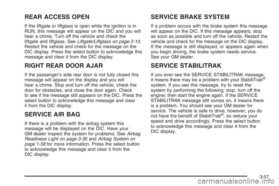 GMC ENVOY DENALI 2006 Owners Manual REAR ACCESS OPEN
If the liftgate or liftglass is open while the ignition is in
RUN, this message will appear on the DIC and you will
hear a chime. Turn off the vehicle and check the
liftgate and liftg GMC ENVOY DENALI 2006 Owners Manual REAR ACCESS OPEN
If the liftgate or liftglass is open while the ignition is in
RUN, this message will appear on the DIC and you will
hear a chime. Turn off the vehicle and check the
liftgate and liftg