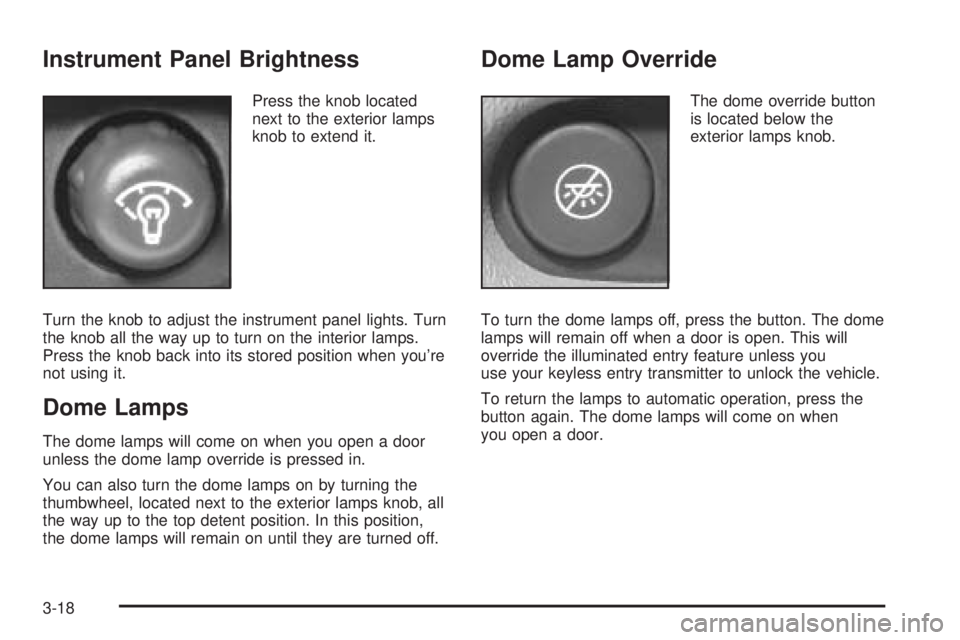GMC ENVOY DENALI 2005 Owners Manual Instrument Panel Brightness
Press the knob located
next to the exterior lamps
knob to extend it.
Turn the knob to adjust the instrument panel lights. Turn
the knob all the way up to turn on the interi GMC ENVOY DENALI 2005 Owners Manual Instrument Panel Brightness
Press the knob located
next to the exterior lamps
knob to extend it.
Turn the knob to adjust the instrument panel lights. Turn
the knob all the way up to turn on the interi