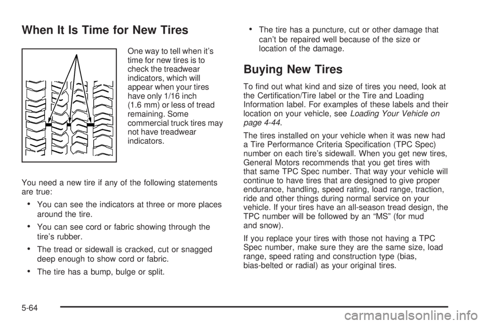 GMC ENVOY DENALI 2005 User Guide When It Is Time for New Tires
One way to tell when it’s
time for new tires is to
check the treadwear
indicators, which will
appear when your tires
have only 1/16 inch
(1.6 mm) or less of tread
remai GMC ENVOY DENALI 2005 User Guide When It Is Time for New Tires
One way to tell when it’s
time for new tires is to
check the treadwear
indicators, which will
appear when your tires
have only 1/16 inch
(1.6 mm) or less of tread
remai