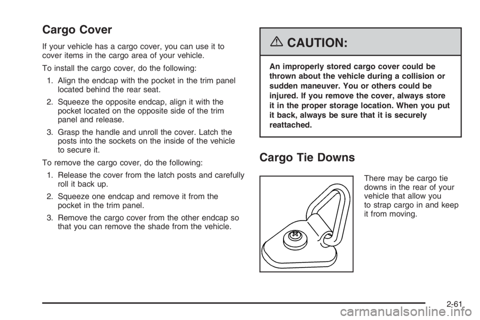 GMC ENVOY XL 2006 Owners Manual Cargo Cover
If your vehicle has a cargo cover, you can use it to
cover items in the cargo area of your vehicle.
To install the cargo cover, do the following:
1. Align the endcap with the pocket in the GMC ENVOY XL 2006 Owners Manual Cargo Cover
If your vehicle has a cargo cover, you can use it to
cover items in the cargo area of your vehicle.
To install the cargo cover, do the following:
1. Align the endcap with the pocket in the