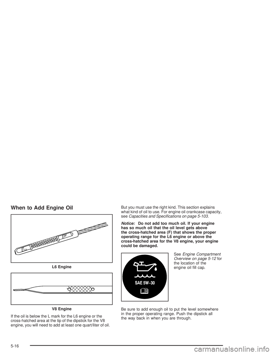 GMC ENVOY XL 2005 Manual Online When to Add Engine Oil
If the oil is below the L mark for the L6 engine or the
cross-hatched area at the tip of the dipstick for the V8
engine, you will need to add at least one quart/liter of oil.But GMC ENVOY XL 2005 Manual Online When to Add Engine Oil
If the oil is below the L mark for the L6 engine or the
cross-hatched area at the tip of the dipstick for the V8
engine, you will need to add at least one quart/liter of oil.But