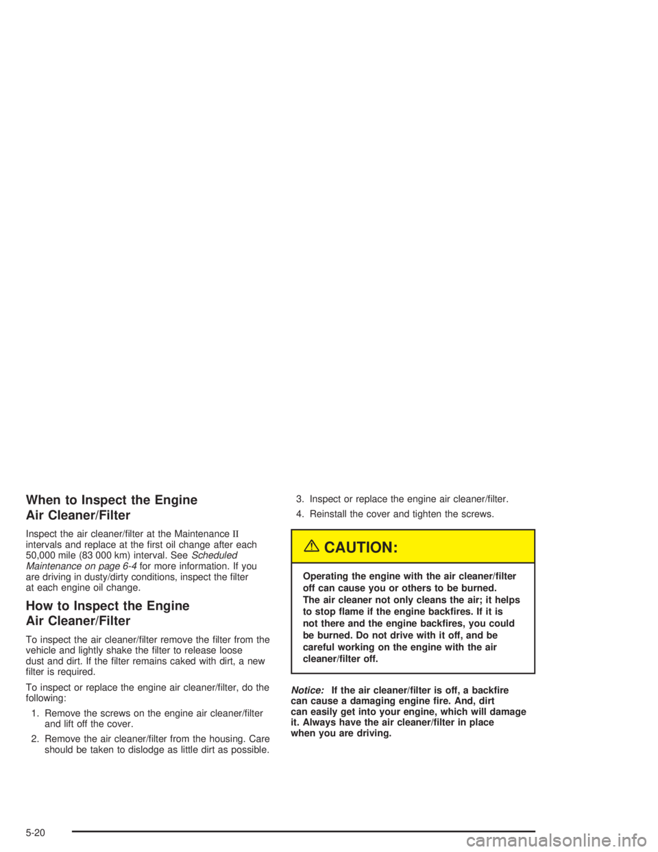 GMC ENVOY XL 2005 Manual Online When to Inspect the Engine
Air Cleaner/Filter
Inspect the air cleaner/�lter at the MaintenanceII
intervals and replace at the �rst oil change after each
50,000 mile (83 000 km) interval. SeeScheduled
