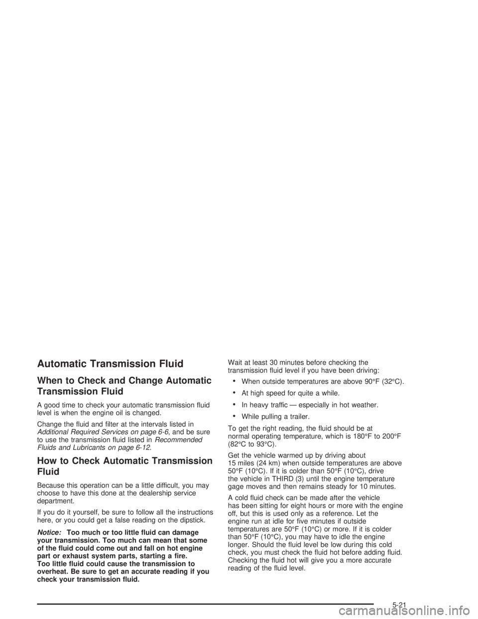 GMC ENVOY XL 2005 Owners Manual Automatic Transmission Fluid
When to Check and Change Automatic
Transmission Fluid
A good time to check your automatic transmission �uid
level is when the engine oil is changed.
Change the �uid and �l
