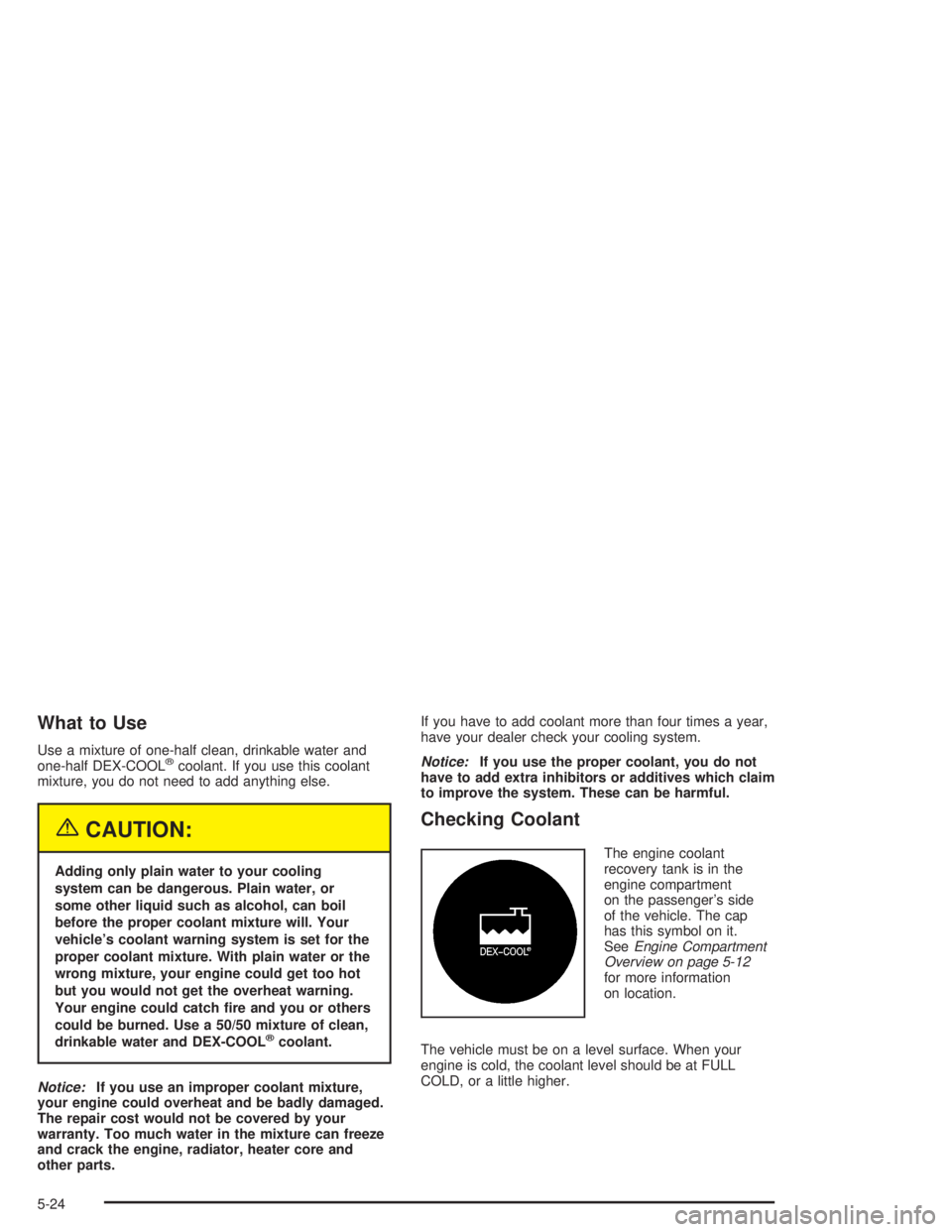 GMC ENVOY XL 2005 Owners Guide What to Use
Use a mixture of one-half clean, drinkable water and
one-half DEX-COOL®coolant. If you use this coolant
mixture, you do not need to add anything else.
{CAUTION:
Adding only plain water to