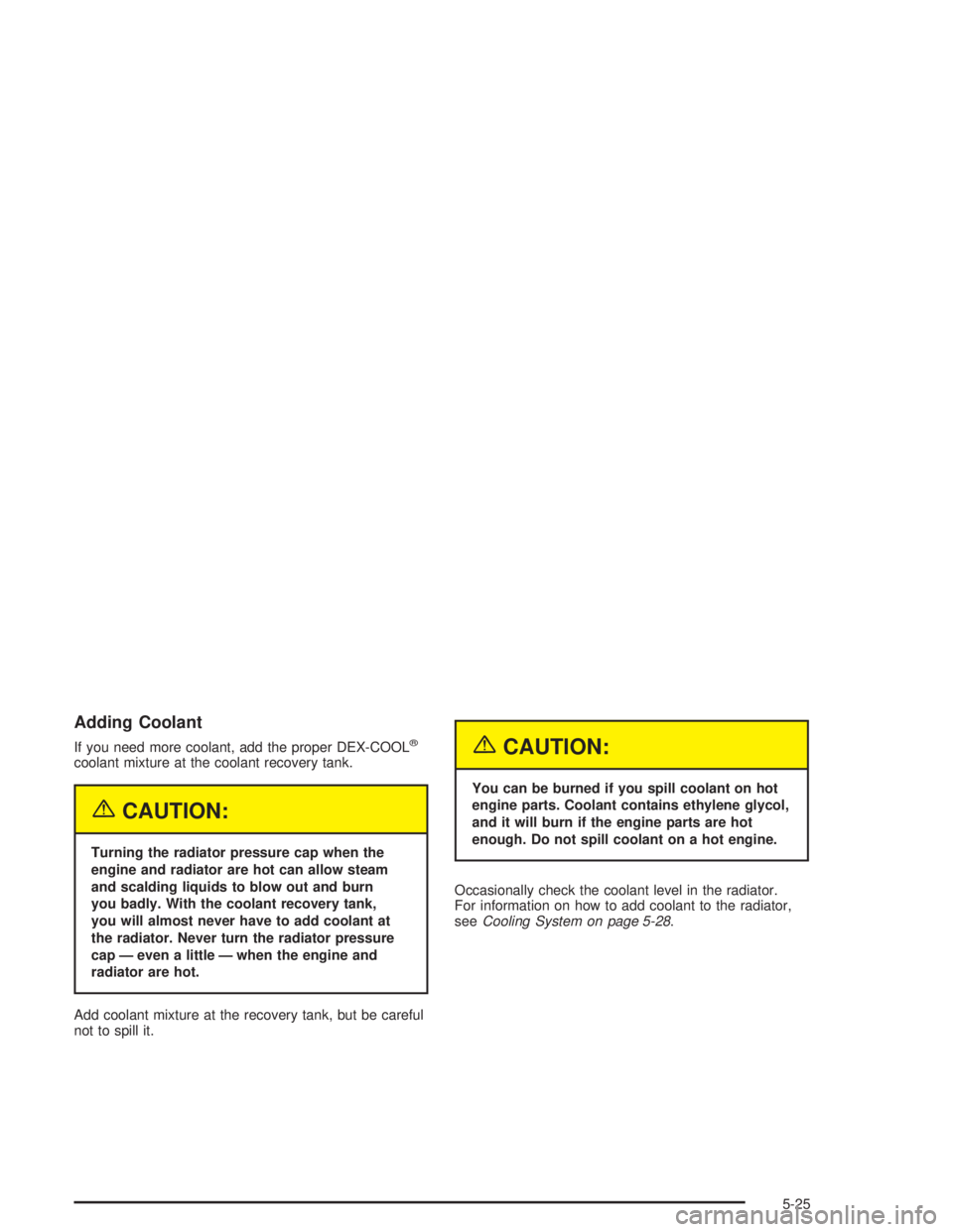 GMC ENVOY XL 2005 Owners Guide Adding Coolant
If you need more coolant, add the proper DEX-COOL®
coolant mixture at the coolant recovery tank.
{CAUTION:
Turning the radiator pressure cap when the
engine and radiator are hot can al