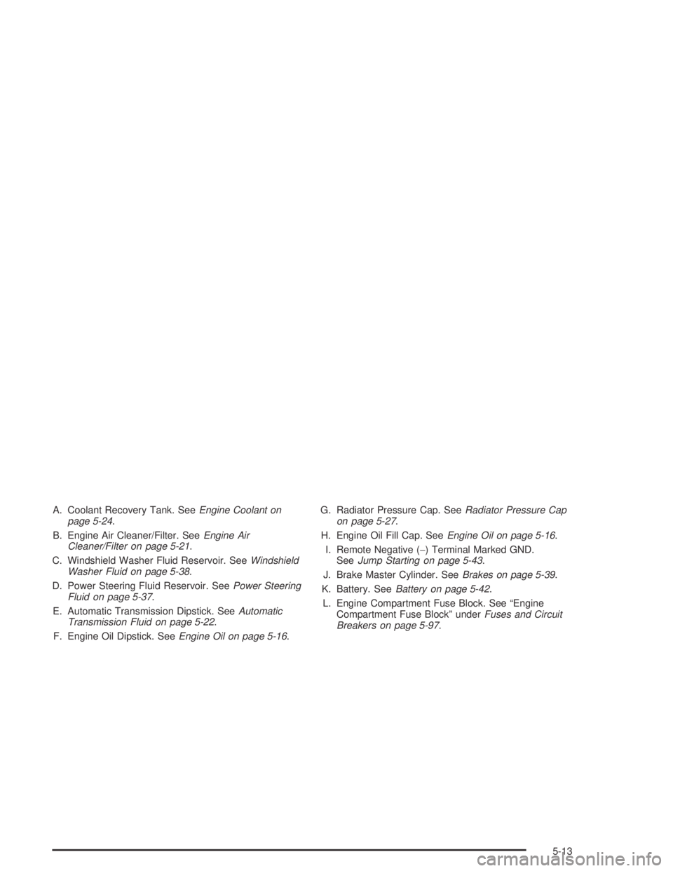 GMC ENVOY XL 2004 Owners Manual A. Coolant Recovery Tank. SeeEngine Coolant on
page 5-24.
B. Engine Air Cleaner/Filter. SeeEngine Air
Cleaner/Filter on page 5-21.
C. Windshield Washer Fluid Reservoir. SeeWindshield
Washer Fluid on p GMC ENVOY XL 2004 Owners Manual A. Coolant Recovery Tank. SeeEngine Coolant on
page 5-24.
B. Engine Air Cleaner/Filter. SeeEngine Air
Cleaner/Filter on page 5-21.
C. Windshield Washer Fluid Reservoir. SeeWindshield
Washer Fluid on p