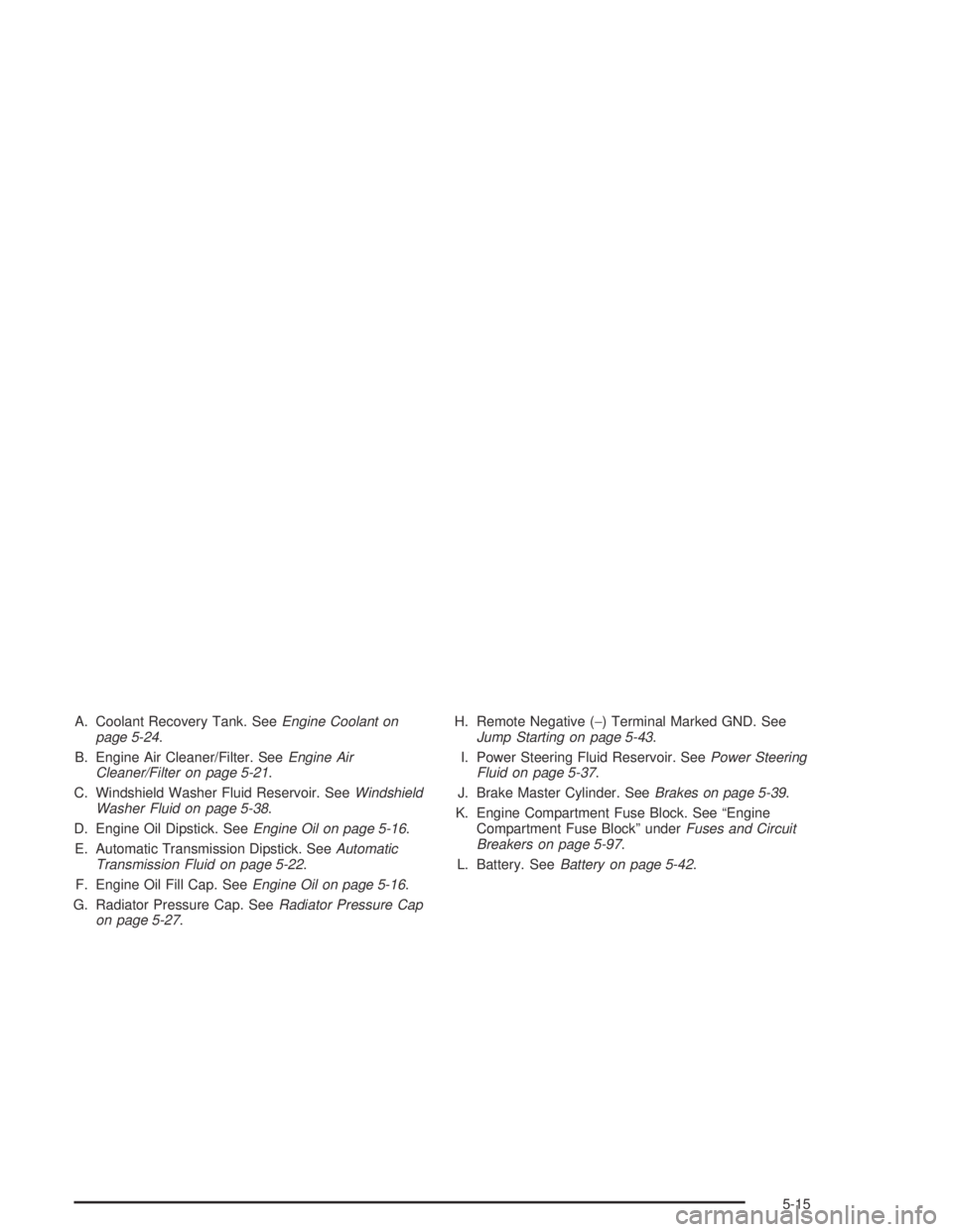 GMC ENVOY XL 2004 Owners Manual A. Coolant Recovery Tank. SeeEngine Coolant on
page 5-24.
B. Engine Air Cleaner/Filter. SeeEngine Air
Cleaner/Filter on page 5-21.
C. Windshield Washer Fluid Reservoir. SeeWindshield
Washer Fluid on p GMC ENVOY XL 2004 Owners Manual A. Coolant Recovery Tank. SeeEngine Coolant on
page 5-24.
B. Engine Air Cleaner/Filter. SeeEngine Air
Cleaner/Filter on page 5-21.
C. Windshield Washer Fluid Reservoir. SeeWindshield
Washer Fluid on p